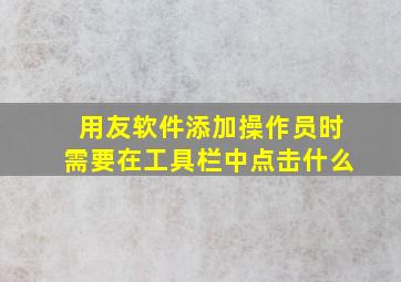 用友软件添加操作员时需要在工具栏中点击什么