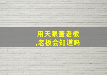 用天眼查老板,老板会知道吗