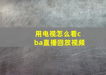 用电视怎么看cba直播回放视频