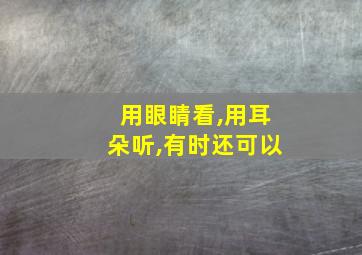 用眼睛看,用耳朵听,有时还可以