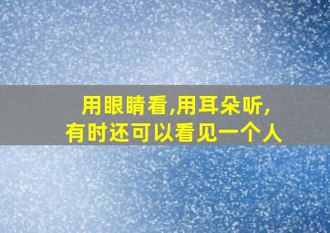 用眼睛看,用耳朵听,有时还可以看见一个人