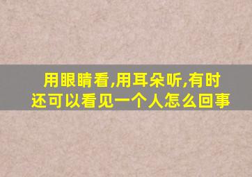 用眼睛看,用耳朵听,有时还可以看见一个人怎么回事