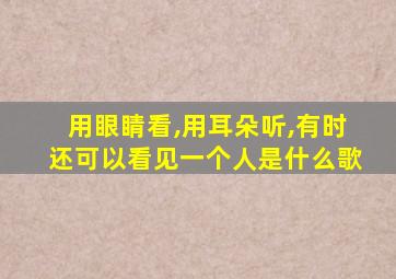 用眼睛看,用耳朵听,有时还可以看见一个人是什么歌