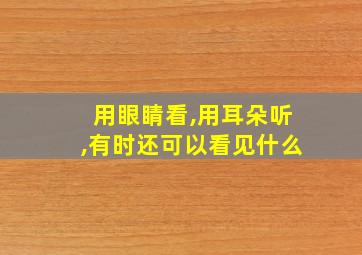 用眼睛看,用耳朵听,有时还可以看见什么