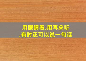 用眼睛看,用耳朵听,有时还可以说一句话