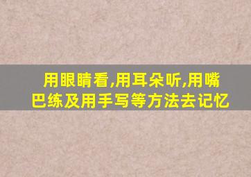 用眼睛看,用耳朵听,用嘴巴练及用手写等方法去记忆