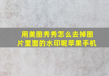 用美图秀秀怎么去掉图片里面的水印呢苹果手机