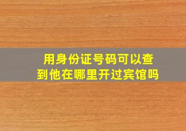 用身份证号码可以查到他在哪里开过宾馆吗