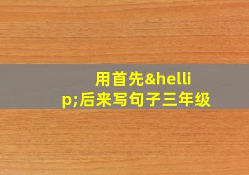 用首先…后来写句子三年级