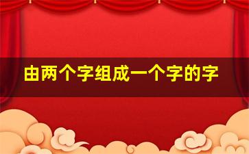 由两个字组成一个字的字