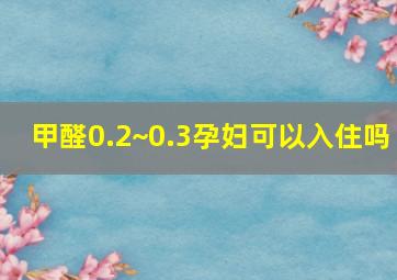 甲醛0.2~0.3孕妇可以入住吗