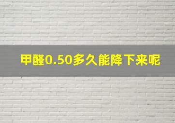 甲醛0.50多久能降下来呢