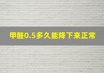 甲醛0.5多久能降下来正常