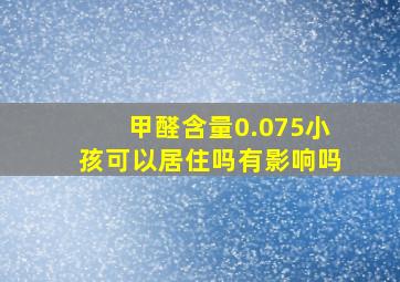 甲醛含量0.075小孩可以居住吗有影响吗