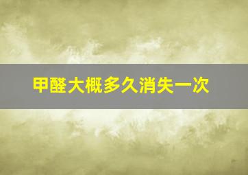 甲醛大概多久消失一次