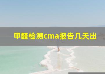 甲醛检测cma报告几天出