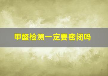 甲醛检测一定要密闭吗