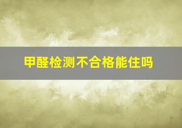 甲醛检测不合格能住吗