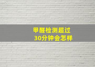 甲醛检测超过30分钟会怎样