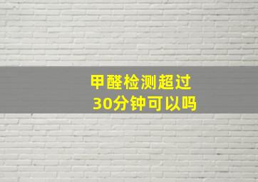 甲醛检测超过30分钟可以吗