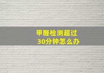 甲醛检测超过30分钟怎么办