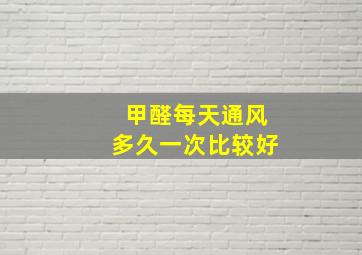 甲醛每天通风多久一次比较好