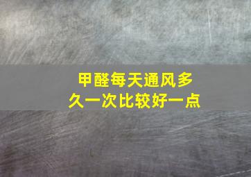 甲醛每天通风多久一次比较好一点