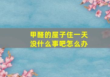 甲醛的屋子住一天没什么事吧怎么办