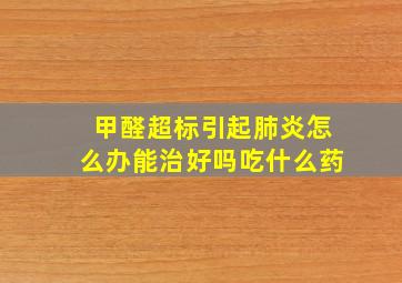 甲醛超标引起肺炎怎么办能治好吗吃什么药