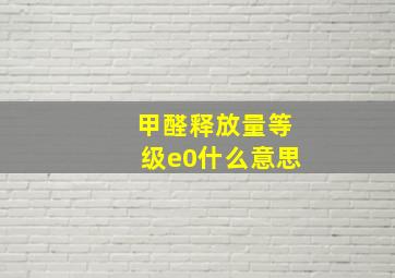 甲醛释放量等级e0什么意思