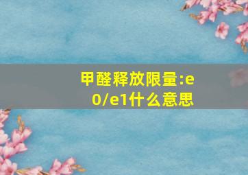 甲醛释放限量:e0/e1什么意思