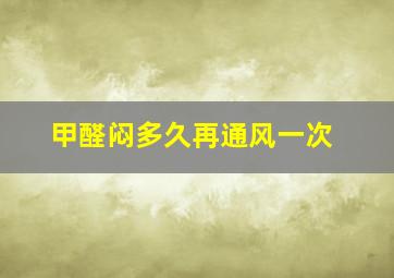 甲醛闷多久再通风一次