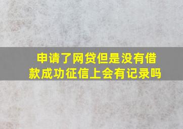 申请了网贷但是没有借款成功征信上会有记录吗