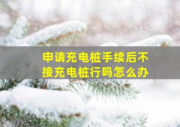 申请充电桩手续后不接充电桩行吗怎么办