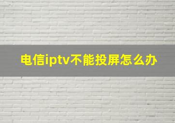 电信iptv不能投屏怎么办