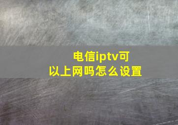 电信iptv可以上网吗怎么设置