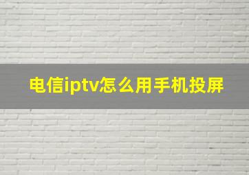 电信iptv怎么用手机投屏