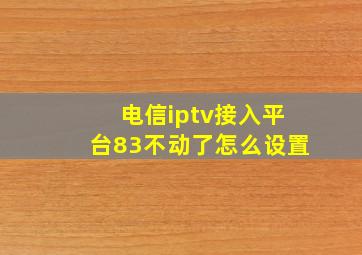 电信iptv接入平台83不动了怎么设置