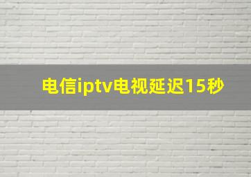 电信iptv电视延迟15秒