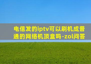 电信发的iptv可以刷机成普通的网络机顶盒吗-zol问答