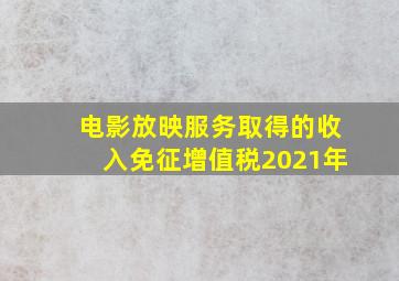 电影放映服务取得的收入免征增值税2021年