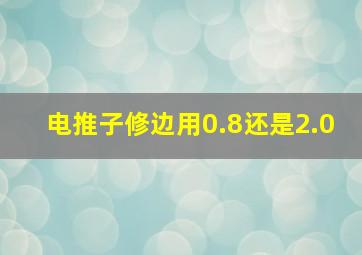 电推子修边用0.8还是2.0