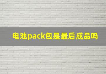 电池pack包是最后成品吗