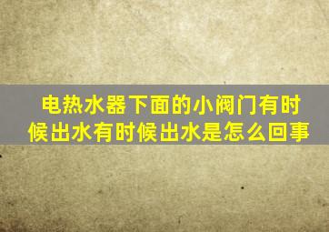 电热水器下面的小阀门有时候出水有时候出水是怎么回事