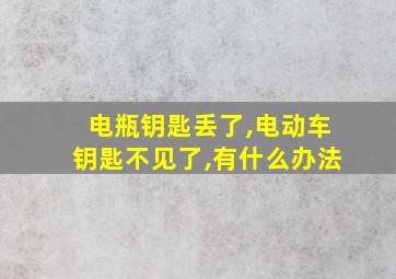 电瓶钥匙丢了,电动车钥匙不见了,有什么办法