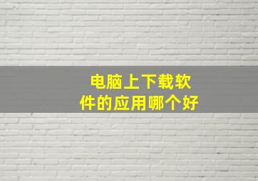 电脑上下载软件的应用哪个好