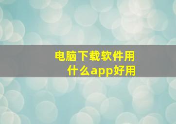 电脑下载软件用什么app好用