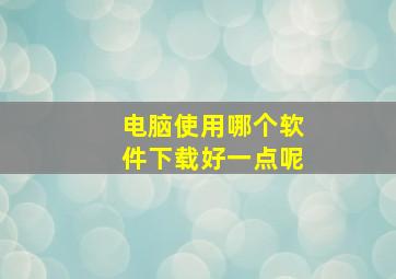 电脑使用哪个软件下载好一点呢