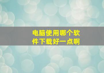 电脑使用哪个软件下载好一点啊