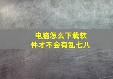 电脑怎么下载软件才不会有乱七八